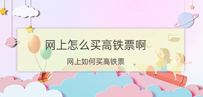 网上怎么买高铁票啊 网上如何买高铁票